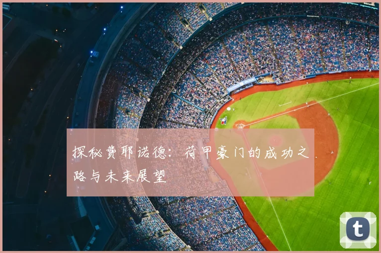 探秘费耶诺德:荷甲豪门的成功之路与未来展望