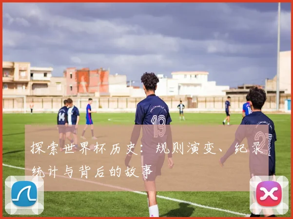 探索世界杯历史:规则演变、纪录统计与背后的故事
