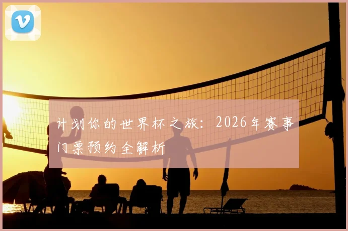 计划你的世界杯之旅：2026年赛事门票预约全解析
