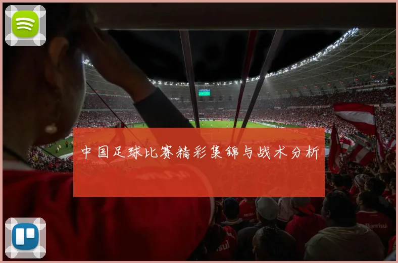 中国足球比赛精彩集锦与战术分析