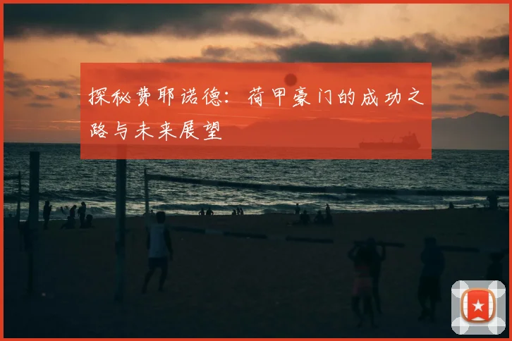 探秘费耶诺德：荷甲豪门的成功之路与未来展望