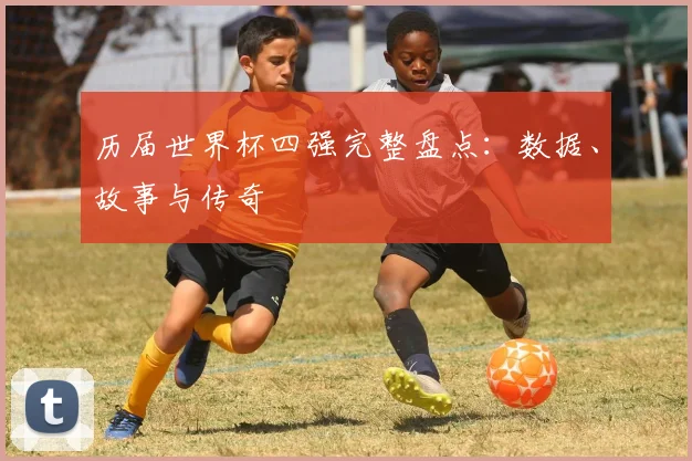 历届世界杯四强完整盘点：数据、故事与传奇