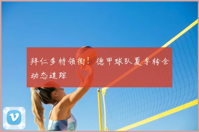 拜仁多特领衔!德甲球队夏季转会动态追踪