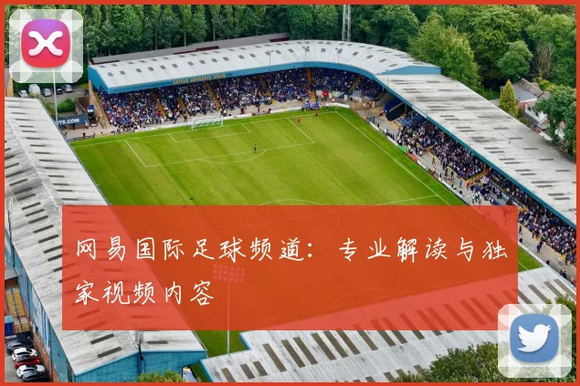 网易国际足球频道：专业解读与独家视频内容