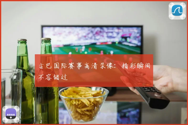 古巴国际赛事高清录像：精彩瞬间不容错过