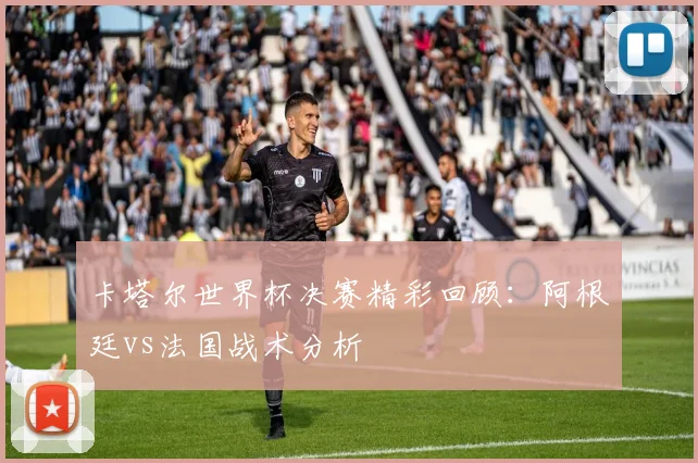 卡塔尔世界杯决赛精彩回顾:阿根廷vs法国战术分析
