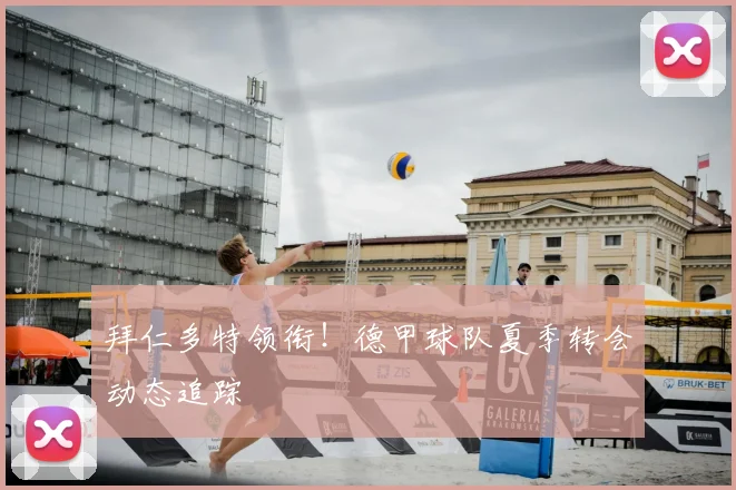 拜仁多特领衔！德甲球队夏季转会动态追踪
