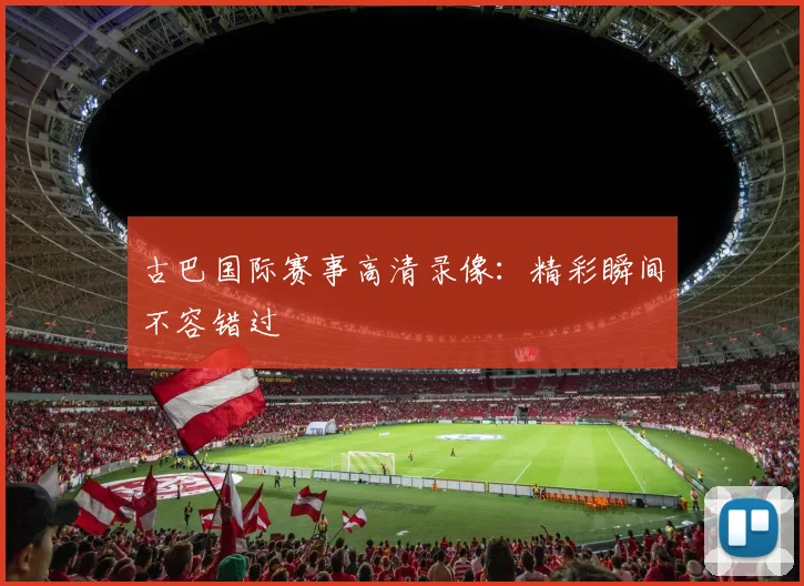 古巴国际赛事高清录像:精彩瞬间不容错过