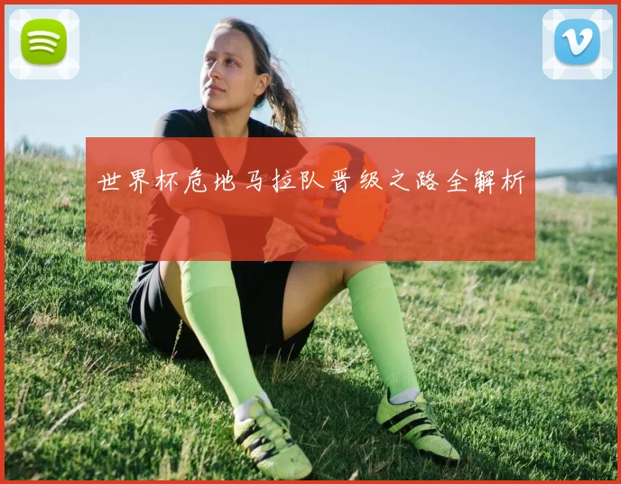 世界杯危地马拉队晋级之路全解析