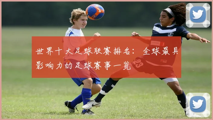 世界十大足球联赛排名：全球最具影响力的足球赛事一览