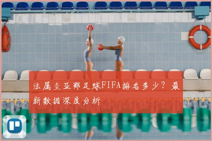 法属圭亚那足球FIFA排名多少？最新数据深度分析